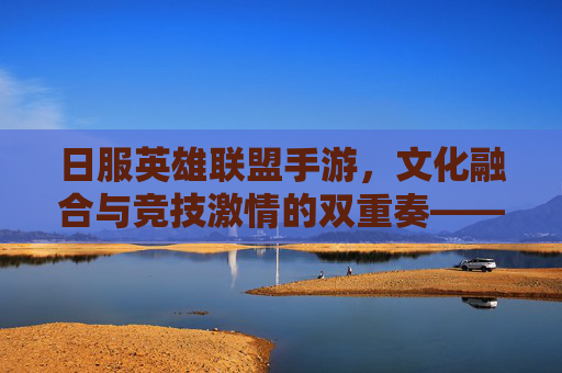 日服英雄联盟手游,文化融合与竞技激情的双重奏——玩家视角下的新体验,日服英雄联盟手游,文化融合与竞技激情的双重奏——玩家视角下的新体验