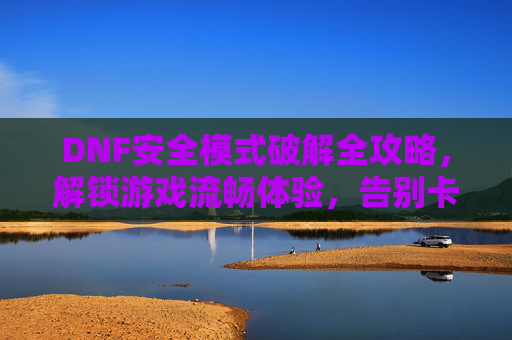 DNF安全模式破解全攻略,解锁游戏流畅体验,告别卡顿与异常,DNF安全模式破解全攻略,解锁游戏流畅体验,告别卡顿与异常
