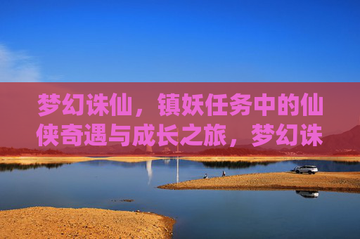 梦幻诛仙,镇妖任务中的仙侠奇遇与成长之旅,梦幻诛仙,镇妖任务中的仙侠奇遇与成长之旅