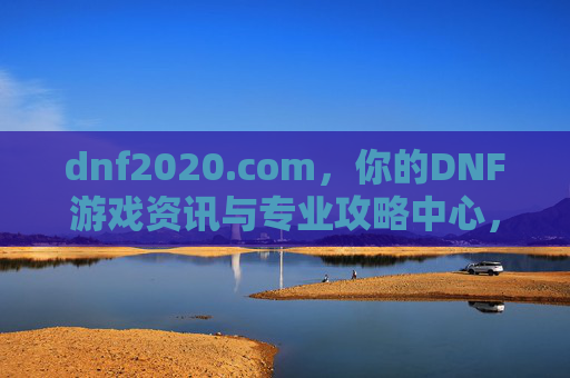 dnf2020.com，你的DNF游戏资讯与专业攻略中心，dnf2020.com，你的DNF游戏资讯与专业攻略中心