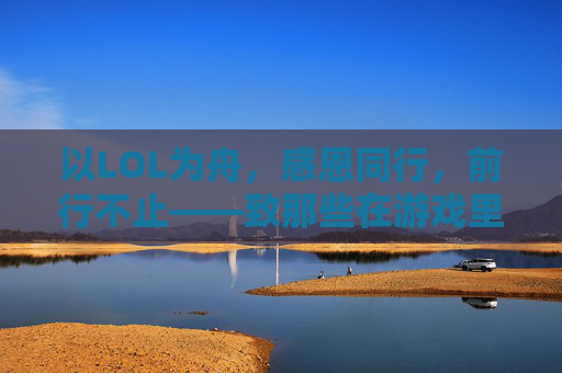 以LOL为舟，感恩同行，前行不止——致那些在游戏里教会我的温暖与成长，以LOL为舟，感恩同行，前行不止——致那些在游戏里教会我的温暖与成长