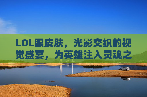 LOL眼皮肤，光影交织的视觉盛宴，为英雄注入灵魂之瞳的神秘魅力，LOL眼皮肤，光影交织的视觉盛宴，为英雄注入灵魂之瞳的神秘魅力