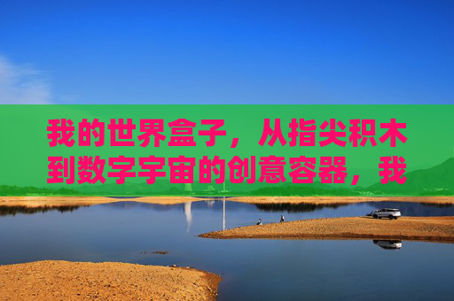 我的世界盒子，从指尖积木到数字宇宙的创意容器，我的世界盒子，从指尖积木到数字宇宙的创意容器