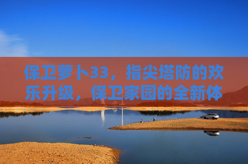 保卫萝卜33,指尖塔防的欢乐升级,保卫家园的全新体验,保卫萝卜33,指尖塔防欢乐升级,全新体验保卫家园