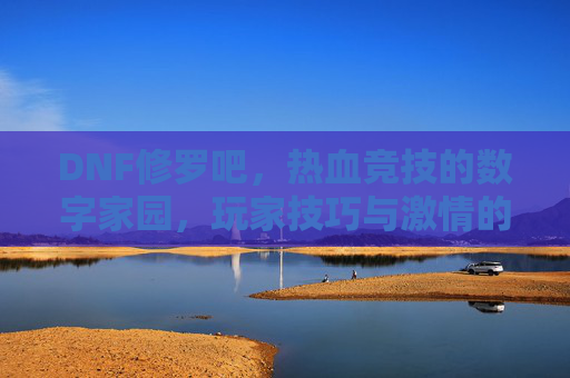 DNF修罗吧，热血竞技的数字家园，玩家技巧与激情的交汇地，DNF修罗吧，热血竞技的数字家园，玩家技巧与激情的交汇地