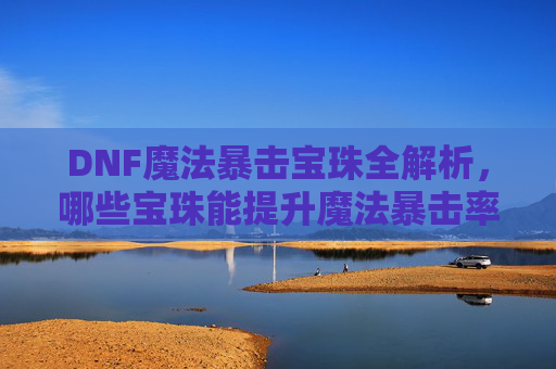 DNF魔法暴击宝珠全解析,哪些宝珠能提升魔法暴击率?DNF魔法暴击宝珠全解析,哪些宝珠能提升魔法暴击率?