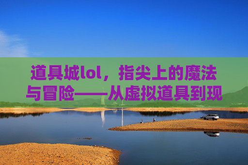 道具城lol，指尖上的魔法与冒险——从虚拟道具到现实玩法的跨界探索，道具城lol，指尖上的魔法与冒险——从虚拟道具到现实玩法的跨界探索