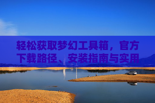 轻松获取梦幻工具箱，官方下载路径、安装指南与实用功能解析，梦幻工具箱，官方下载路径、安装指南与实用功能解析
