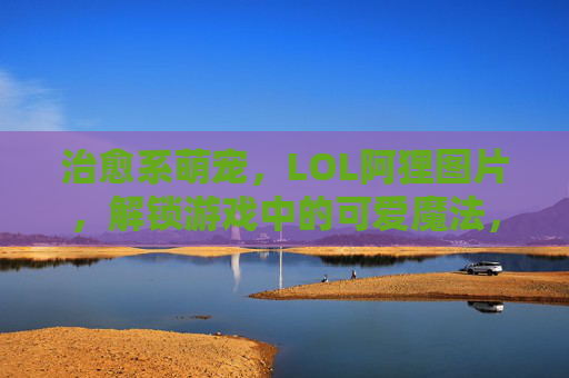 治愈系萌宠，LOL阿狸图片，解锁游戏中的可爱魔法，治愈系萌宠LOL阿狸图片，解锁游戏中的可爱魔法