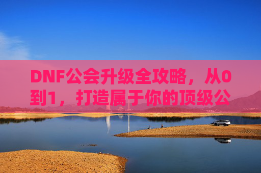 DNF公会升级全攻略，从0到1，打造属于你的顶级公会，DNF公会升级全攻略，从0到1，打造顶级公会之路