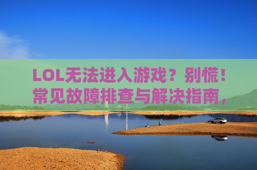 LOL无法进入游戏?别慌!常见故障排查与解决指南,LOL无法进入游戏?别慌!常见故障排查与解决指南