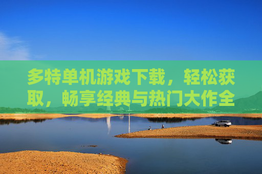多特单机游戏下载，轻松获取，畅享经典与热门大作全体验，多特单机游戏下载，轻松获取经典与热门大作全体验