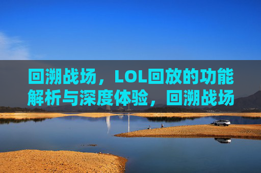 回溯战场，LOL回放的功能解析与深度体验，回溯战场，LOL回放功能解析与深度体验