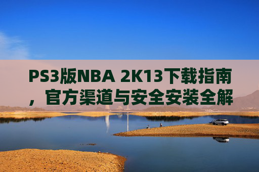 PS3版NBA 2K13下载指南，官方渠道与安全安装全解析，PS3版NBA 2K13下载指南，官方渠道与安全安装全解析