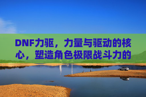 DNF力驱,力量与驱动的核心,塑造角色极限战斗力的关键,DNF力驱,力量与驱动的核心,塑造角色极限战斗力的关键