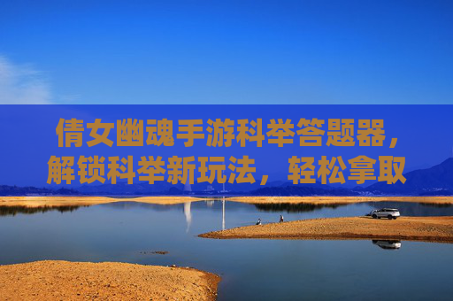 倩女幽魂手游科举答题器，解锁科举新玩法，轻松拿取状元奖励，倩女幽魂手游科举答题器，解锁科举新玩法，轻松拿取状元奖励