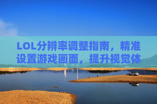 LOL分辨率调整指南，精准设置游戏画面，提升视觉体验，LOL分辨率调整指南，精准设置游戏画面，提升视觉体验