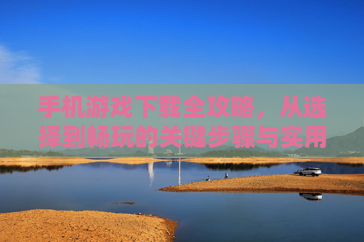 手机游戏下载全攻略，从选择到畅玩的关键步骤与实用技巧，手机游戏下载全攻略，从选择到畅玩的关键步骤与实用技巧