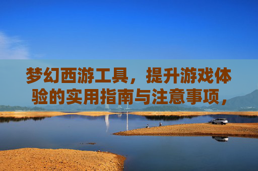 梦幻西游工具，提升游戏体验的实用指南与注意事项，梦幻西游工具使用指南，提升游戏体验的实用方法与注意事项