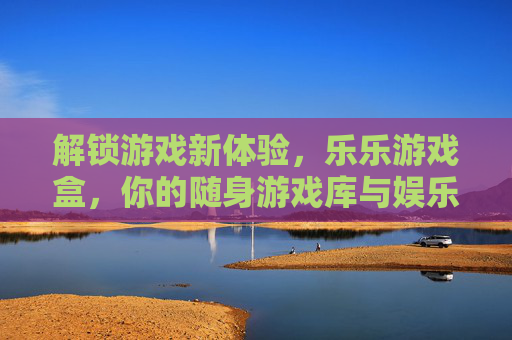 解锁游戏新体验,乐乐游戏盒,你的随身游戏库与娱乐伙伴,解锁游戏新体验,乐乐游戏盒,你的随身游戏库与娱乐伙伴