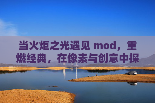 当火炬之光遇见 mod,重燃经典,在像素与创意中探索无限可能,当火炬之光遇上mod,重燃经典,像素与创意的无限可能
