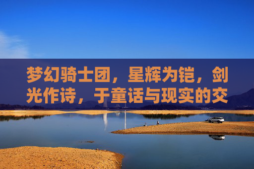 梦幻骑士团，星辉为铠，剑光作诗，于童话与现实的交界处守护不灭的信仰，梦幻骑士团，星辉为铠，剑光作诗，于童话与现实的交界处守护不灭的信仰