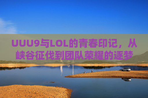UUU9与LOL的青春印记,从峡谷征伐到团队荣耀的逐梦之旅,UUU9与LOL的青春印记,从峡谷征伐到团队荣耀的逐梦之旅
