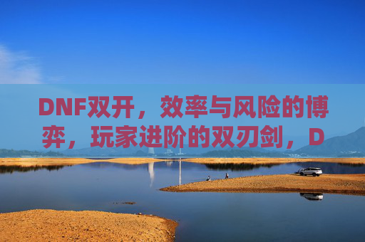 DNF双开,效率与风险的博弈,玩家进阶的双刃剑,DNF双开,效率与风险的博弈,玩家进阶的双刃剑
