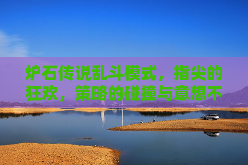 炉石传说乱斗模式，指尖的狂欢，策略的碰撞与意想不到的惊喜，炉石传说乱斗模式，指尖的狂欢，策略的碰撞与意想不到的惊喜
