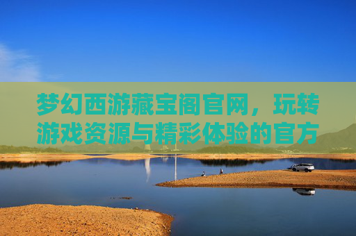 梦幻西游藏宝阁官网,玩转游戏资源与精彩体验的官方平台,梦幻西游藏宝阁官网,玩转游戏资源与精彩体验的官方平台