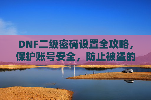 DNF二级密码设置全攻略，保护账号安全，防止被盗的实用步骤，DNF二级密码设置全攻略，保护账号安全，防止被盗的实用步骤