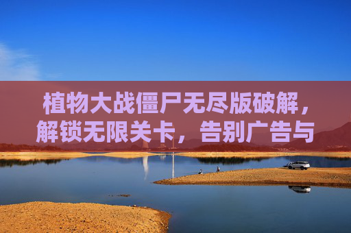 植物大战僵尸无尽版破解,解锁无限关卡,告别广告与限制,畅享畅快游戏体验,植物大战僵尸无尽版破解,解锁无限关卡,告别广告与限制,畅享畅快游戏体验