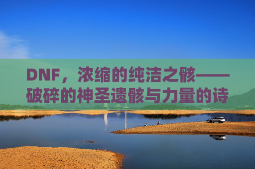 DNF，浓缩的纯洁之骸——破碎的神圣遗骸与力量的诗意注脚，DNF，浓缩的纯洁之骸——破碎的神圣遗骸与力量的诗意注脚