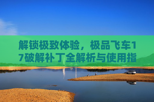 解锁极致体验,极品飞车17破解补丁全解析与使用指南,解锁极致体验,极品飞车17破解补丁全解析与使用指南