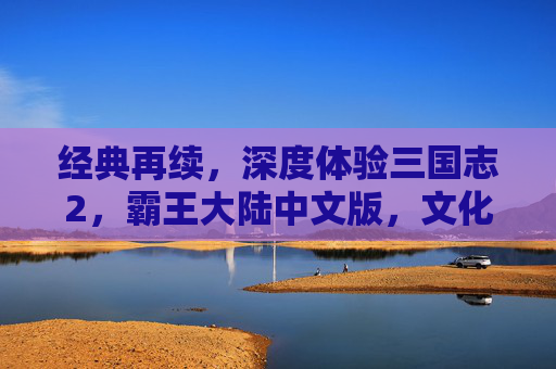 经典再续，深度体验三国志2，霸王大陆中文版，文化传承与策略乐趣的完美融合，经典再续，三国志2霸王大陆中文版，文化传承与策略乐趣的深度体验
