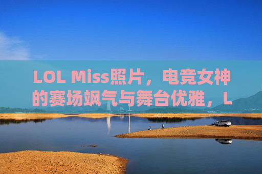 LOL Miss照片，电竞女神的赛场飒气与舞台优雅，LOL Miss，赛场飒气与舞台优雅的电竞女神写真