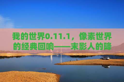 我的世界0.11.1,像素世界的经典回响——末影人的降临与复古冒险之旅,我的世界0.11.1,像素世界的经典回响——末影人的降临与复古冒险之旅