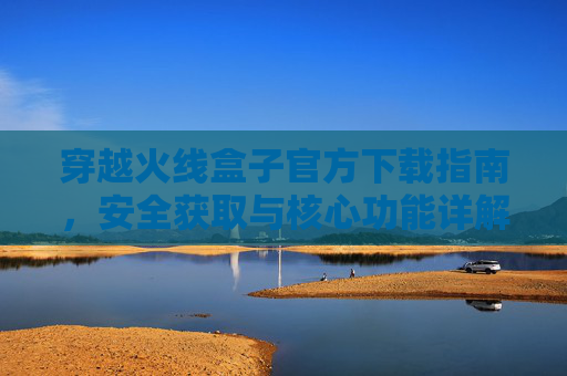 穿越火线盒子官方下载指南，安全获取与核心功能详解，穿越火线盒子官方下载指南，安全获取与核心功能详解