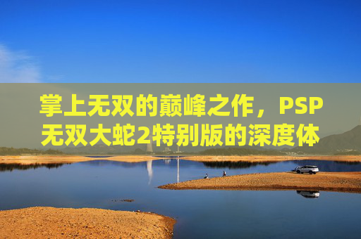掌上无双的巅峰之作，PSP无双大蛇2特别版的深度体验与经典传承，掌上无双巅峰之作，PSP无双大蛇2特别版深度体验与经典传承
