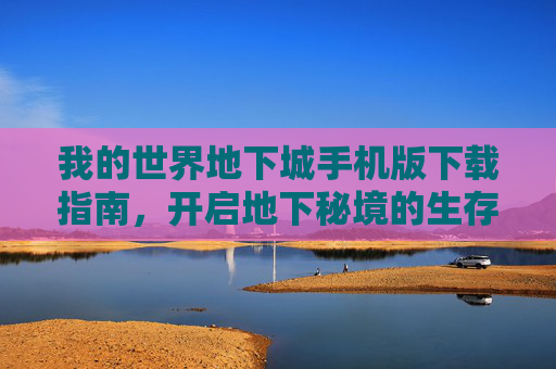 我的世界地下城手机版下载指南，开启地下秘境的生存冒险之旅，我的世界地下城手机版下载指南，开启地下秘境的生存冒险之旅
