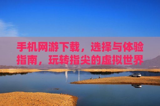 手机网游下载，选择与体验指南，玩转指尖的虚拟世界，手机网游下载与体验指南，玩转指尖的虚拟世界