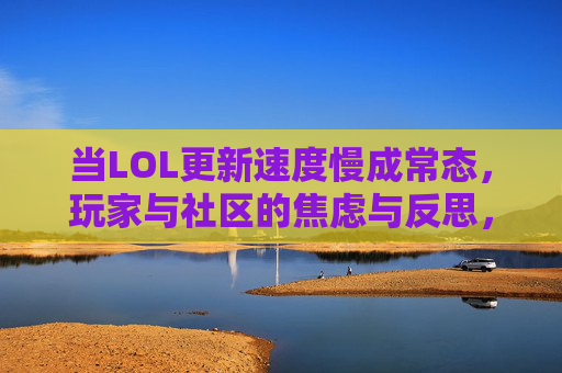 当LOL更新速度慢成常态,玩家与社区的焦虑与反思,LOL更新速度慢成常态,玩家焦虑与社区反思