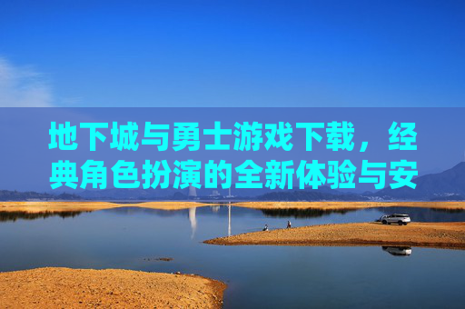 地下城与勇士游戏下载，经典角色扮演的全新体验与安全指南，地下城与勇士游戏下载，经典角色扮演新体验与安全指南