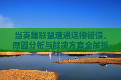 当英雄联盟遭遇连接错误，原因分析与解决方案全解析，英雄联盟连接错误，原因分析与解决方案全解析