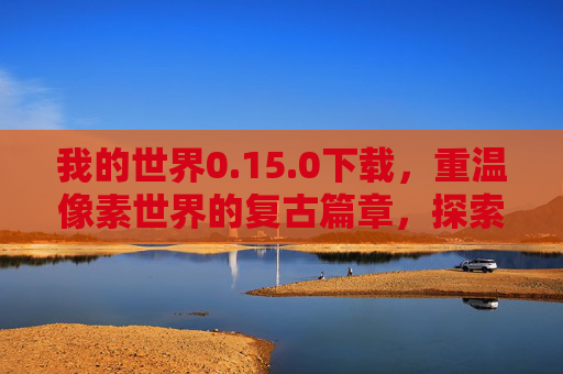 我的世界0.15.0下载,重温像素世界的复古篇章,探索早期游戏魅力,下载我的世界0.15.0,重返像素世界的复古篇章,探索早期游戏魅力