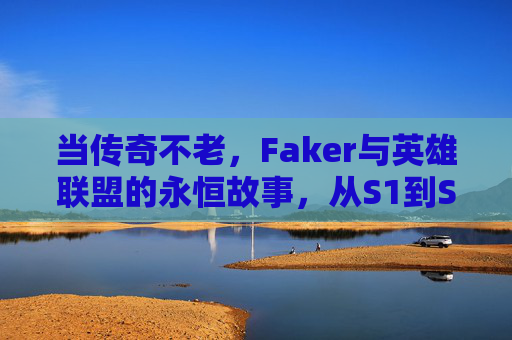 当传奇不老，Faker与英雄联盟的永恒故事，从S1到S14的王者之路，当传奇不老，Faker与英雄联盟的永恒故事，从S1到S14的王者之路