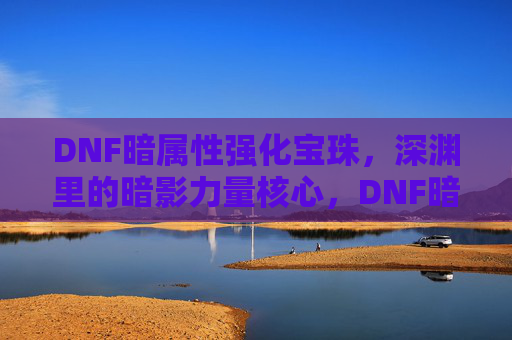 DNF暗属性强化宝珠,深渊里的暗影力量核心,DNF暗属性强化宝珠,深渊里的暗影力量核心