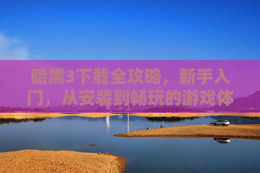 暗黑3下载全攻略，新手入门，从安装到畅玩的游戏体验指南，暗黑3新手入门全攻略，从下载安装到畅玩的游戏体验指南