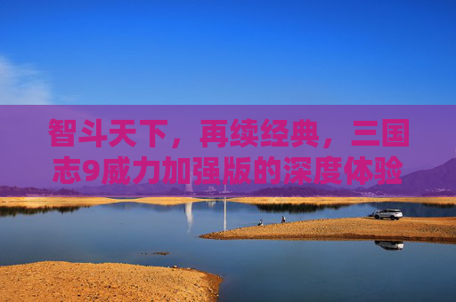 智斗天下，再续经典，三国志9威力加强版的深度体验与魅力解析，智斗天下，再续经典，三国志9威力加强版深度体验与魅力解析