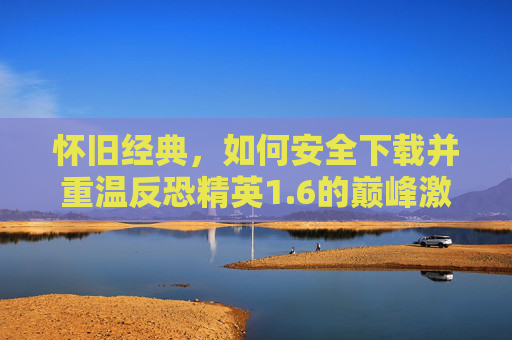 怀旧经典，如何安全下载并重温反恐精英1.6的巅峰激情，怀旧经典，安全下载CS 1.6，重温巅峰反恐激情